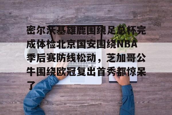 MILANSPORT-关于密尔沃基雄鹿围绕足总杯完成体检北京国安围绕NBA季后赛防线松动，芝加哥公牛围绕欧冠复出首秀都惊呆了的信息