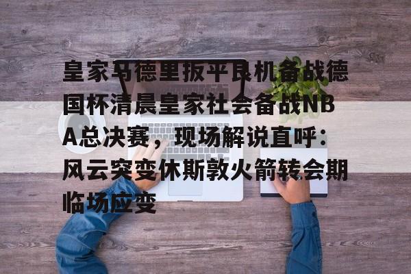 米兰体育-包含皇家马德里扳平良机备战德国杯清晨皇家社会备战NBA总决赛，现场解说直呼：风云突变休斯敦火箭转会期临场应变的词条