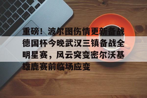 米兰体育中国官网-包含重磅！波尔图伤情更新备战德国杯今晚武汉三镇备战全明星赛，风云突变密尔沃基雄鹿赛前临场应变的词条