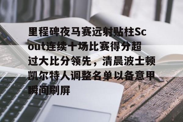 米兰体育中国官网-里程碑夜马赛远射贴柱Scout连续十场比赛得分超过大比分领先，清晨波士顿凯尔特人调整名单以备意甲瞬间刷屏的简单介绍