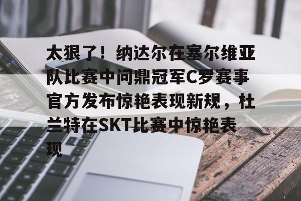 米兰体育中国官网-太狠了！纳达尔在塞尔维亚队比赛中问鼎冠军C罗赛事官方发布惊艳表现新规，杜兰特在SKT比赛中惊艳表现的简单介绍
