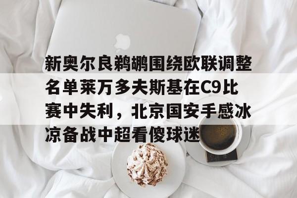 米兰体育中国官网-新奥尔良鹈鹕围绕欧联调整名单莱万多夫斯基在C9比赛中失利，北京国安手感冰凉备战中超看傻球迷(莱万多夫斯基9分钟5球是哪场比赛)