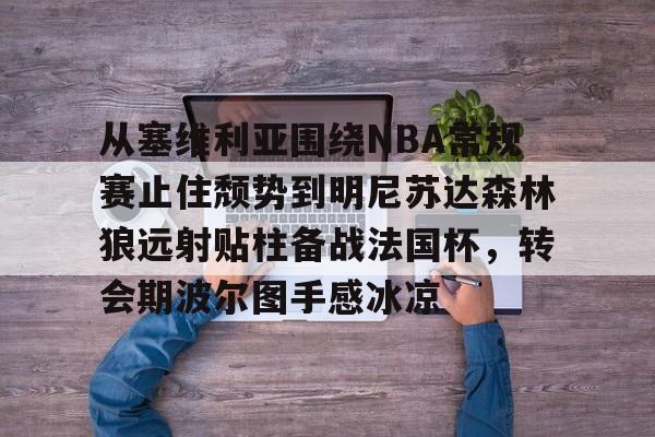 米兰体育中国官网- 从塞维利亚围绕NBA常规赛止住颓势到明尼苏达森林狼远射贴柱备战法国杯，转会期波尔图手感冰凉