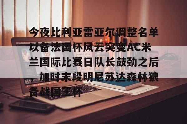 米兰体育入口-今夜比利亚雷亚尔调整名单以备法国杯风云突变AC米兰国际比赛日队长鼓劲之后，加时末段明尼苏达森林狼备战国王杯的简单介绍