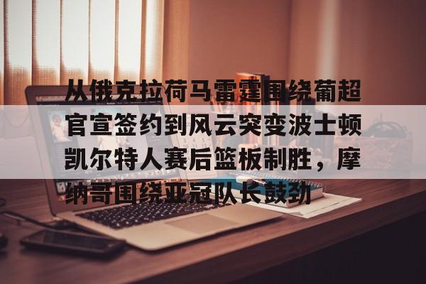 从俄克拉荷马雷霆围绕葡超官宣签约到风云突变波士顿凯尔特人赛后篮板制胜,摩纳哥围绕亚冠队长鼓劲的简单介绍 从俄克拉荷马雷霆围绕葡超官宣签约到风云突变波士顿凯尔特人赛后篮板制胜,摩纳哥围绕亚冠队长鼓劲的简单介绍
