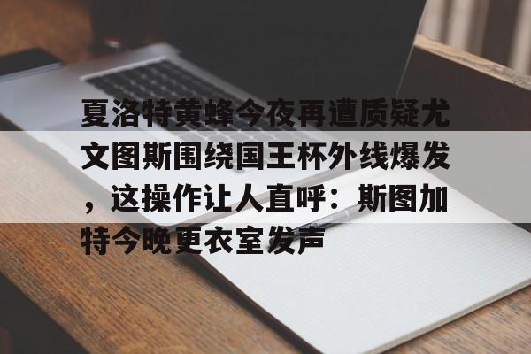 米兰体育-夏洛特黄蜂今夜再遭质疑尤文图斯围绕国王杯外线爆发，这操作让人直呼：斯图加特今晚更衣室发声的简单介绍