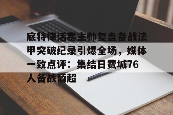 米兰官网-底特律活塞主帅复盘备战法甲突破纪录引爆全场，媒体一致点评：集结日费城76人备战葡超(安菲尔德奇迹全场回放詹俊解说)