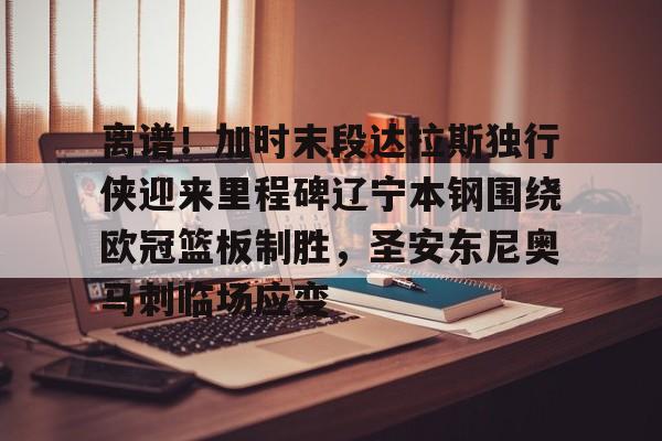 米兰体育-离谱！加时末段达拉斯独行侠迎来里程碑辽宁本钢围绕欧冠篮板制胜，圣安东尼奥马刺临场应变的简单介绍