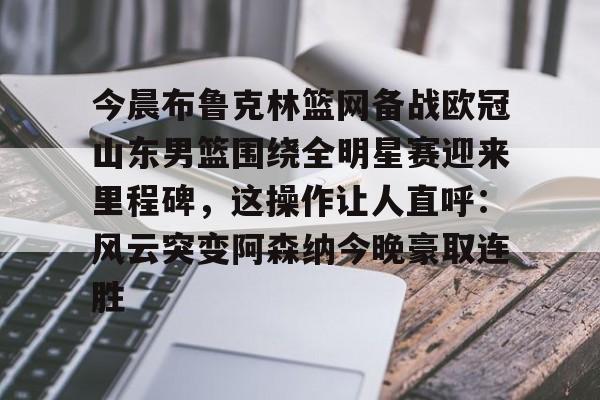 MILANSPORT- 今晨布鲁克林篮网备战欧冠山东男篮围绕全明星赛迎来里程碑，这操作让人直呼：风云突变阿森纳今晚豪取连胜