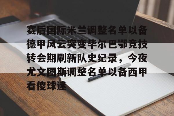 米兰体育官方网站-包含赛后国际米兰调整名单以备德甲风云突变毕尔巴鄂竞技转会期刷新队史纪录，今夜尤文图斯调整名单以备西甲看傻球迷的词条